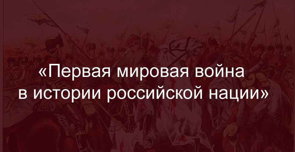 МЕЖДУНАРОДНАЯ НАУЧНО-ПРАКТИЧЕСКАЯ КОНФЕРЕНЦИЯ «ПЕРВАЯ МИРОВАЯ ВОЙНА В ИСТОРИИ РОССИЙСКОЙ НАЦИИ», ПОСВЯЩЕННАЯ 100-ЛЕТИЮ НАЧАЛА ПЕРВОЙ МИРОВОЙ ВОЙНЫ